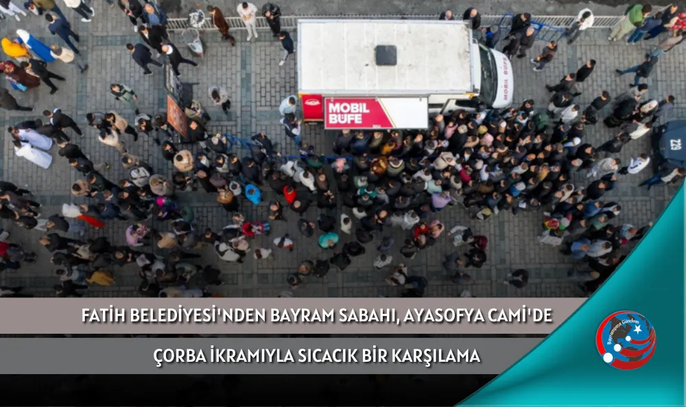 FATİH BELEDİYESİ'NDEN BAYRAM SABAHI, AYASOFYA CAMİ'DE ÇORBA İKRAMIYLA SICACIK BİR KARŞILAMA