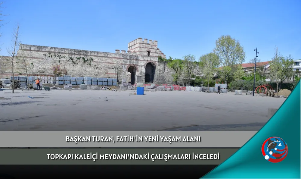 BAŞKAN TURAN, FATİH'İN YENİ YAŞAM ALANI TOPKAPI KALEİÇİ MEYDANI'NDAKİ ÇALIŞMALARI İNCELEDİ