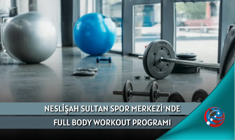 NESLİŞAH SULTAN SPOR MERKEZİ'NDE FULL BODY WORKOUT PROGRAMI