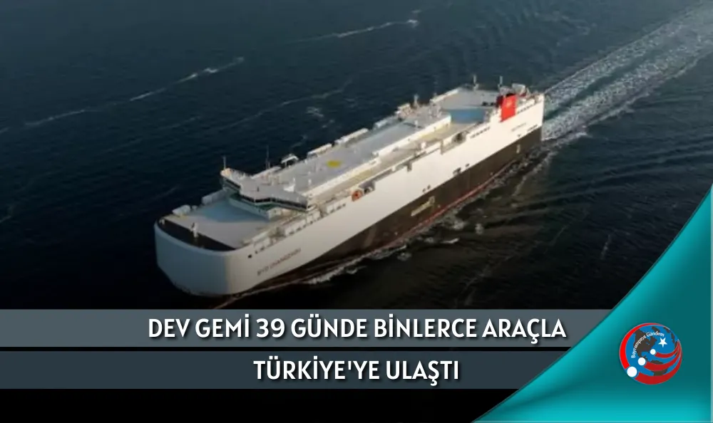DEV GEMİ 39 GÜNDE BİNLERCE ARAÇLA TÜRKİYE'YE ULAŞTI