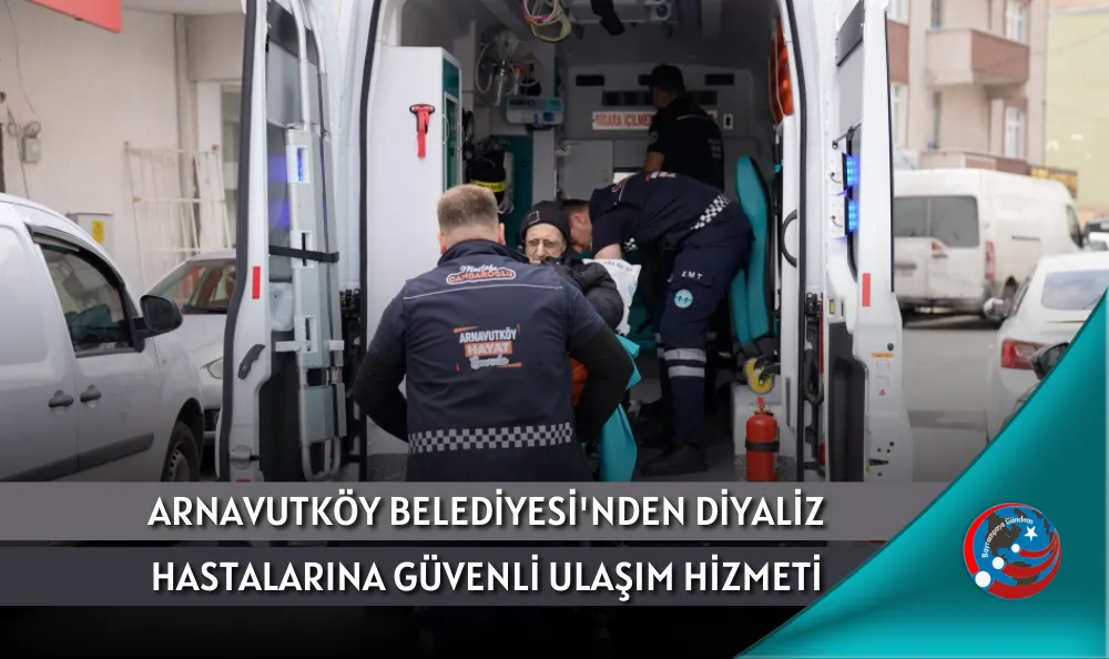 ARNAVUTKÖY BELEDİYESİ'NDEN DİYALİZ HASTALARINA GÜVENLİ ULAŞIM HİZMETİ
