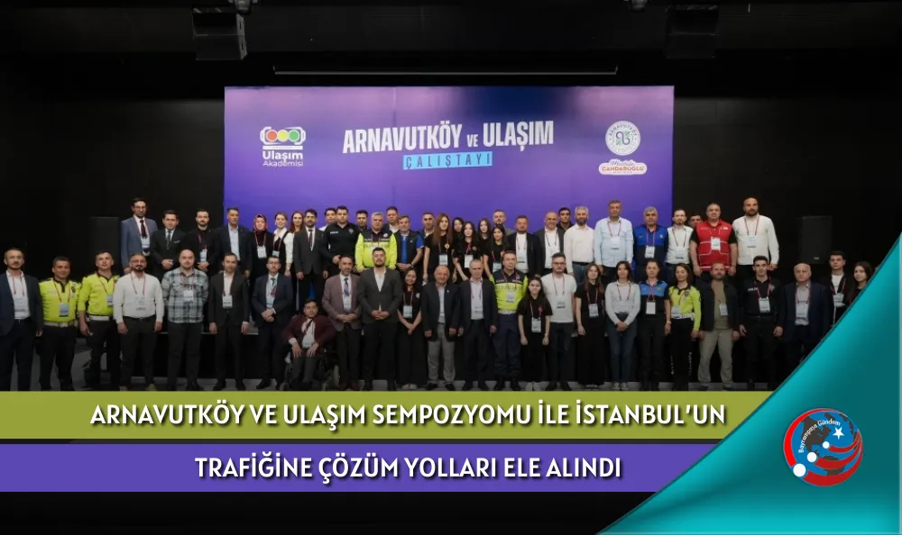 ARNAVUTKÖY VE ULAŞIM SEMPOZYOMU İLE İSTANBUL'UN TRAFİĞİNE ÇÖZÜM YOLLARI ELE ALINDI
