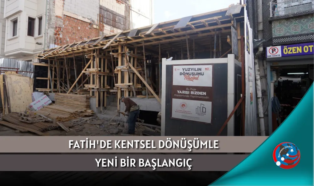 FATİH'DE KENTSEL DÖNÜŞÜMLE YENİ BİR BAŞLANGIÇ