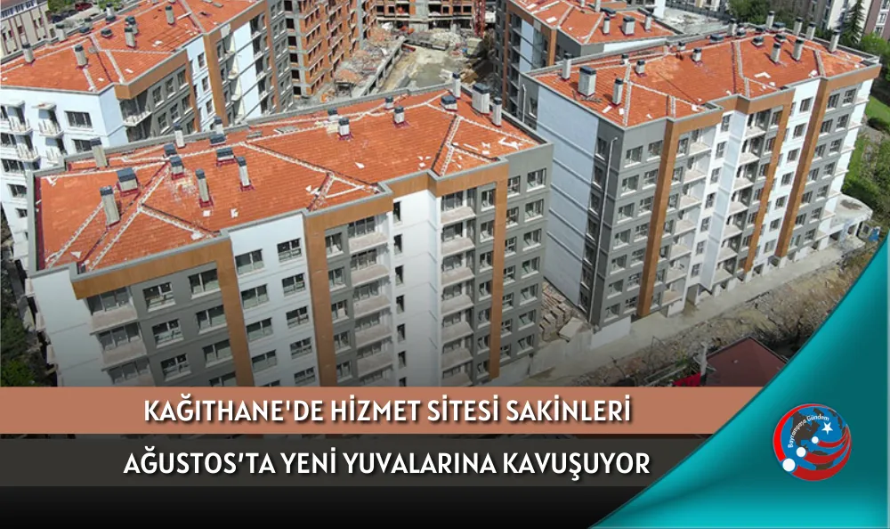 KAĞITHANE'DE HİZMET SİTESİ SAKİNLERİ AĞUSTOS’TA YENİ YUVALARINA KAVUŞUYOR