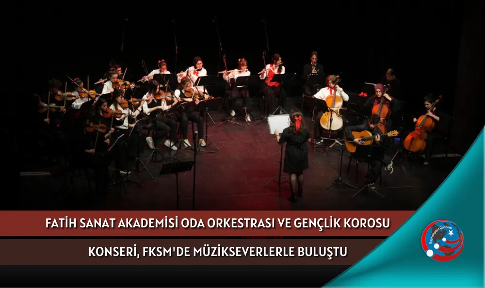 FATİH SANAT AKADEMİSİ ODA ORKESTRASI VE GENÇLİK KOROSU KONSERİ, FKSM'DE MÜZİKSEVERLERLE BULUŞTU