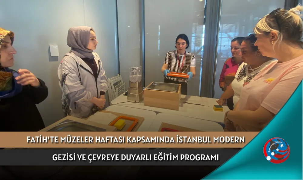 FATİH'TE MÜZELER HAFTASI KAPSAMINDA İSTANBUL MODERN GEZİSİ VE ÇEVREYE DUYARLI EĞİTİM PROGRAMI