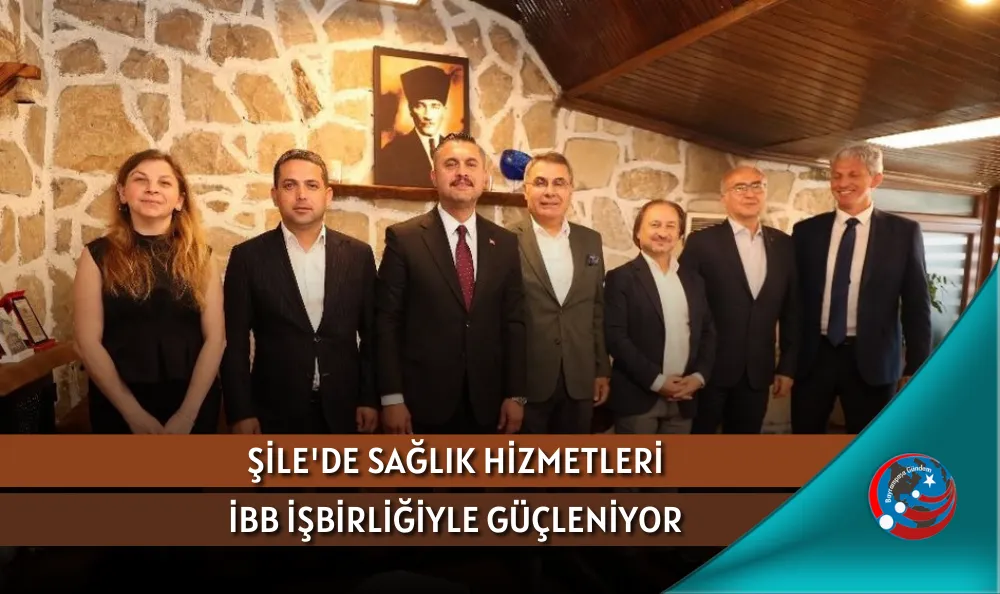 ŞİLE'DE SAĞLIK HİZMETLERİ İBB İŞBİRLİĞİYLE GÜÇLENİYOR