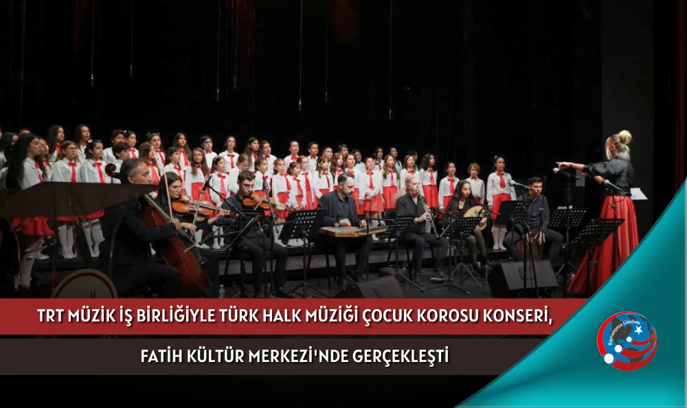 TRT MÜZİK İŞ BİRLİĞİYLE TÜRK HALK MÜZİĞİ ÇOCUK KOROSU KONSERİ, FATİH KÜLTÜR MERKEZİ'NDE GERÇEKLEŞTİ