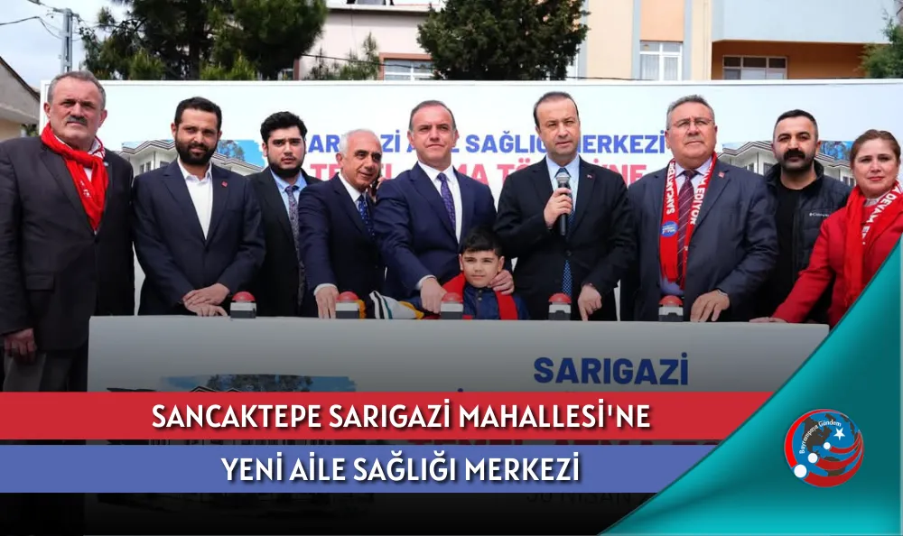 SANCAKTEPE SARIGAZİ MAHALLESİ'NE YENİ AİLE SAĞLIĞI MERKEZİ