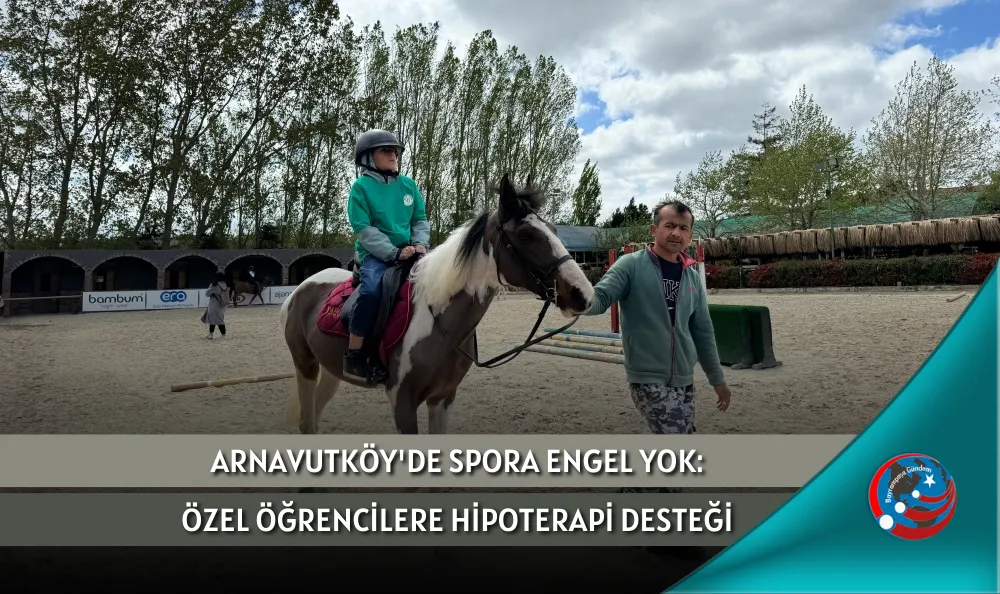ARNAVUTKÖY'DE SPORA ENGEL YOK: ÖZEL ÖĞRENCİLERE HİPOTERAPİ DESTEĞİ