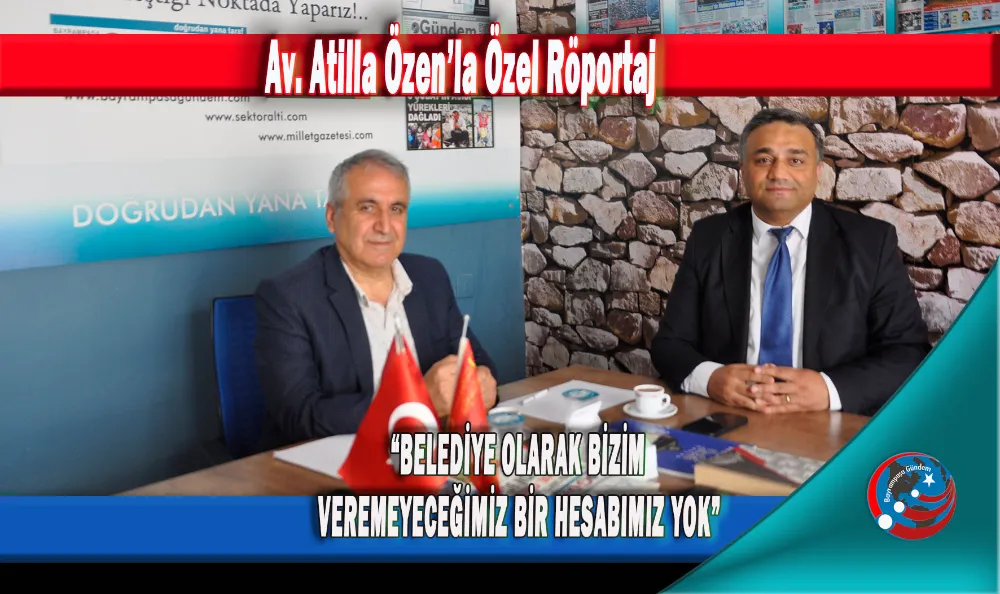 AV. ATİLLA ÖZEN: "BELEDİYE OLARAK BİZİM VEREMEYECEĞİMİZ BİR HESABIMIZ YOK"