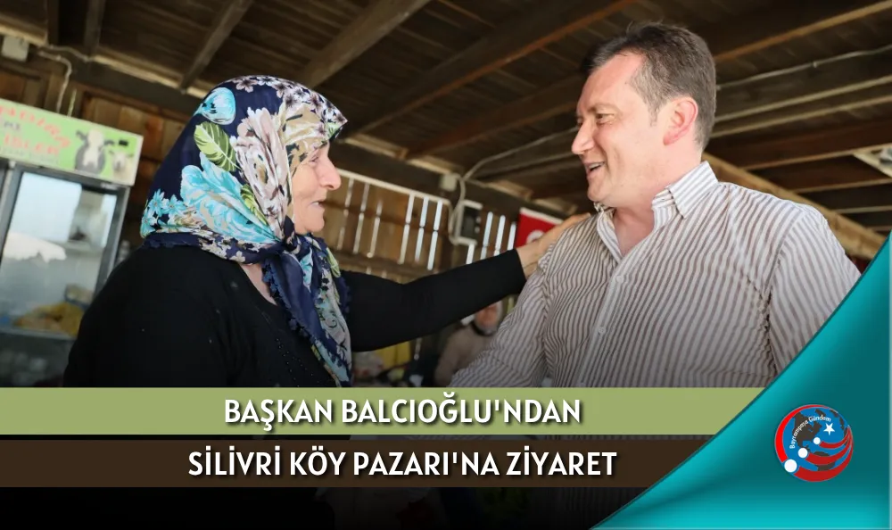 BAŞKAN BALCIOĞLU'NDAN SİLİVRİ KÖY PAZARI'NA ZİYARET