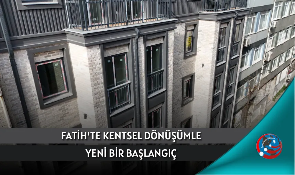 FATİH'TE KENTSEL DÖNÜŞÜMLE YENİ BİR BAŞLANGIÇ