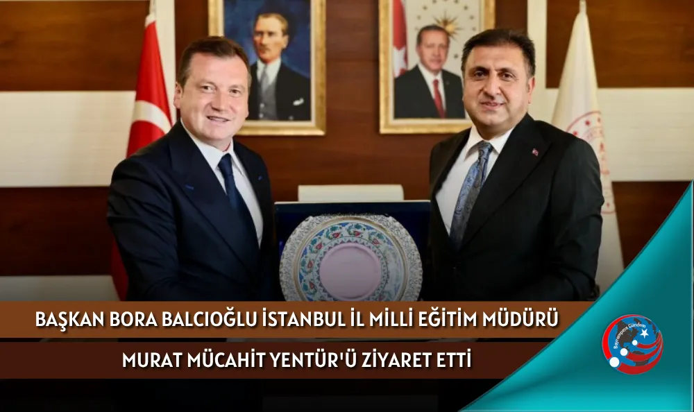 BAŞKAN BORA BALCIOĞLU İSTANBUL İL MİLLİ EĞİTİM MÜDÜRÜ MURAT MÜCAHİT YENTÜR'Ü ZİYARET ETTİ