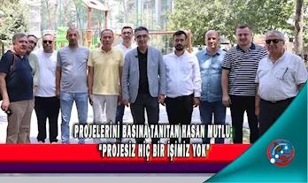 PROJELERİNİ BASINA TANITAN HASAN MUTLU: “PROJESİZ HİÇ BİR İŞİMİZ YOK”