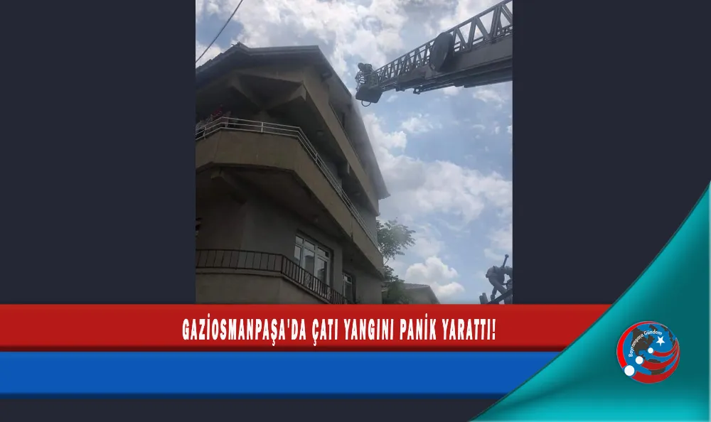 GAZİOSMANPAŞA'DA ÇATI YANGINI PANİK YARATTI!